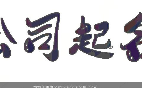 2023年机电公司起名字大全集 字义吉祥名称大全推荐 漂亮吉祥的公司名推荐