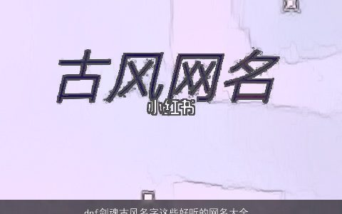 dnf剑魂古风名字这些好听的网名大全怎可错过 古风好听的网名名字大全精挑