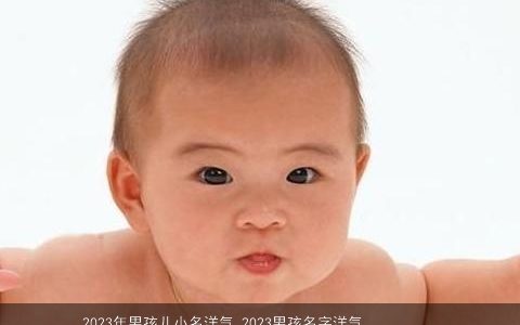 2023年男孩儿小名洋气 2023男孩名字洋气小名大全 洋气洋气的男孩小名男孩小名名字大全最新
