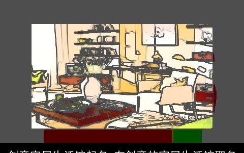 创意家居生活馆起名 有创意的家居生活馆取名