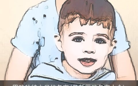 男孩独特少见的名字(最新男孩名字大全)