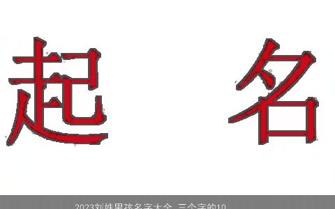 2023刘姓男孩名字大全 三个字的100分好名推荐 好听吉利的刘姓男孩名字大全