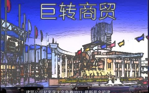 建筑公司起名字大全免费2024 最新最全的建筑公司大全名字大全 有内涵独一无二的公司公司名