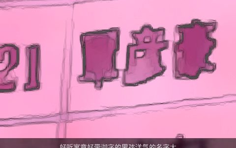 好听寓意好带迦字的男孩洋气的名字大全 好听寓意洋气的带字男孩名字精挑