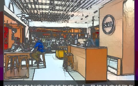 2023年有创意的店铺名字大全 最佳的店铺取名