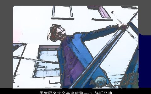 男生网名大全高冷成熟一点 好听又帅气 成熟好听帅气的男生网名名字精选