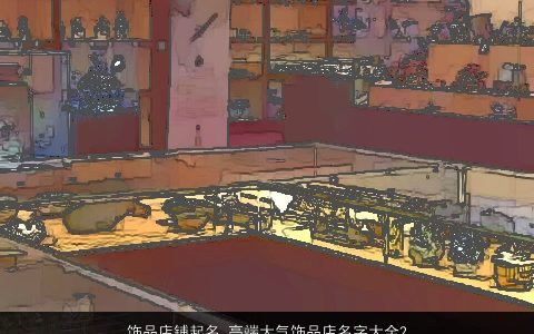 饰品店铺起名 高端大气饰品店名字大全2023 高端大气的店铺店名名字大全最新