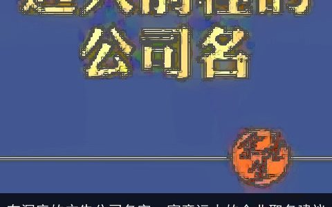 有深度的广告公司名字  寓意远大的企业取名建议