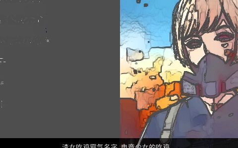 渣女吃鸡霸气名字 电竞少女的吃鸡网名大全 好听霸气的女鸡女鸡网名名