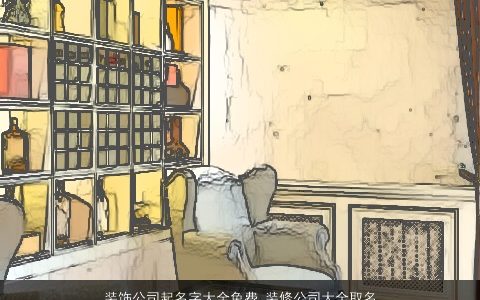 装饰公司起名字大全免费 装修公司大全取名大全大气不俗 吉祥大气的公司公司名字大全