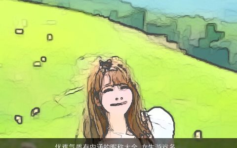 优雅气质有内涵的昵称大全 女生游戏名字 优雅气质内涵的昵称女生游戏名字最新