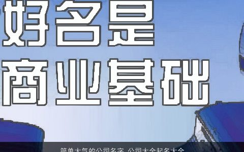 简单大气的公司名字 公司大全起名大全推荐2024 简单大气的公司公司名1