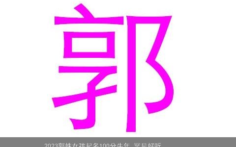 2023郭姓女孩起名100分牛年 罕见好听的名字大全 稀少好听的郭姓女孩牛名字大全精挑