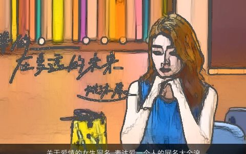 关于爱情的女生网名 表达爱一个人的网名大全浪漫女生 2023温柔文静的女生网名网名女生名字