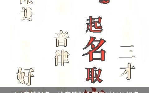 周易店铺起名  给店铺起个带来财运的好名