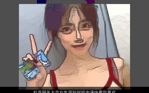 抖音网名大全女生简短好听内涵快看你喜欢哪个2024 好听内涵的抖音网名女生名