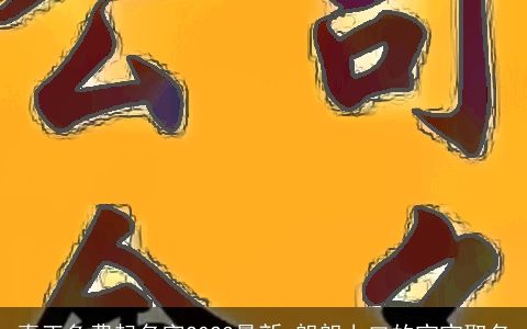 真正免费起名字2023最新 朗朗上口的宝宝取名