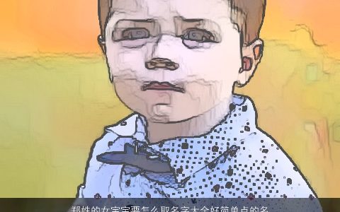 郑姓的女宝宝要怎么取名字大全好简单点的名字2024好听简单的郑姓女宝宝名字大全精挑