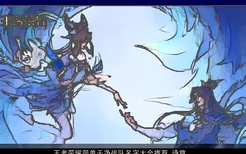 王者荣耀简单干净战队名字大全推荐 诗意优雅 简单诗意优雅的王者荣耀名字大全精挑