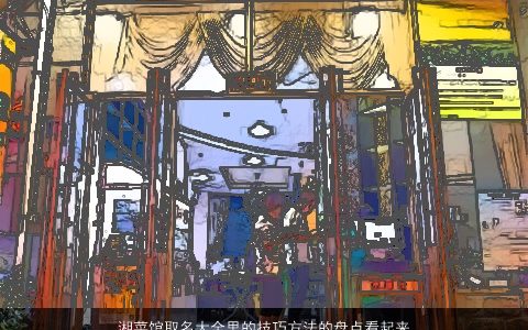 湘菜馆取名大全里的技巧方法的盘点看起来还挺全的2023好听帅气的宝宝名字筛选