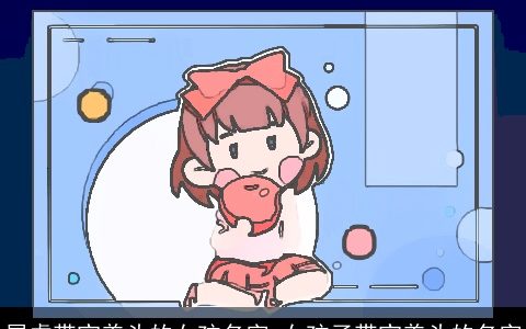 属虎带宝盖头的女孩名字 女孩子带宝盖头的名字