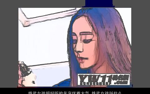 姓武女孩超好听的名字优雅大气 姓武女孩叫什么名字大全好听 好听优雅大气好听的武姓女孩名字