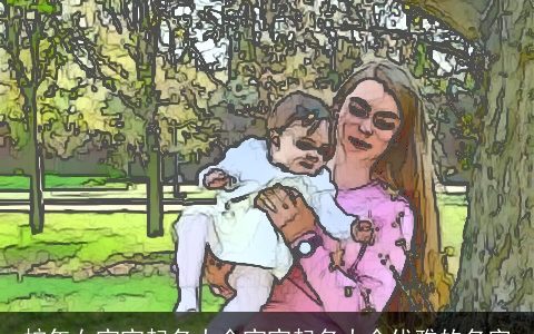 蛇年女宝宝起名大全宝宝起名大全优雅的名字