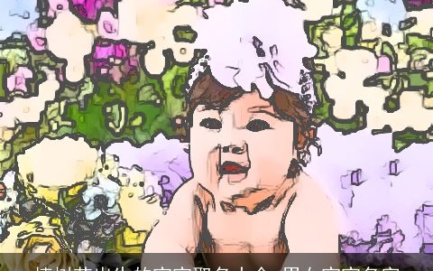 植树节出生的宝宝取名大全 男女宝宝名字