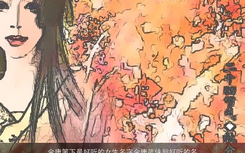 金庸笔下最好听的女生名字金庸武侠超好听的名字大全2024 好听好听的女生名字大全最新