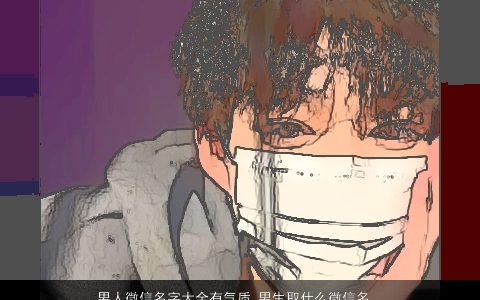 男人微信名字大全有气质 男生取什么微信名酷炫霸气 气质霸气的男微信男生微信名字大全