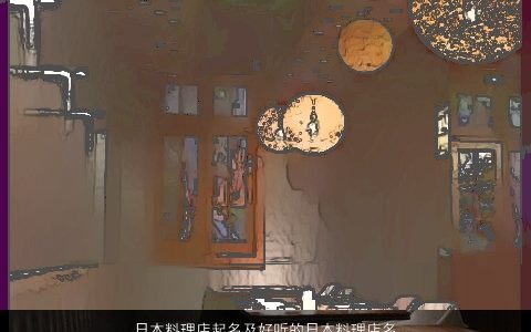 日本料理店起名及好听的日本料理店名字大全 2023日本料理店名字 起名