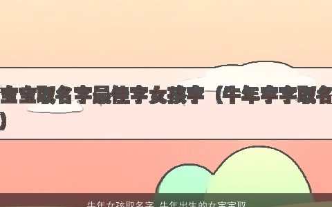 牛年女孩取名字 牛年出生的女宝宝取名大全 的牛女孩女宝宝名字大全推荐