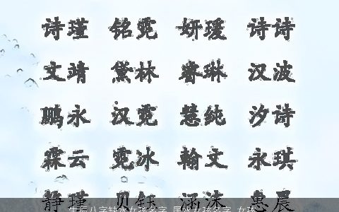生辰八字缺水女孩名字 属水女孩名字_女孩名字大全 的五行属水的八字女孩女孩名字精挑