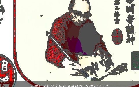 女孩八字起名字免费测试精选_女孩名字大全_取名大全 2023的女孩八字女孩名字最新