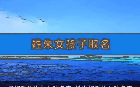 最好听的朱姓女孩名字_姓朱好听的女孩名字