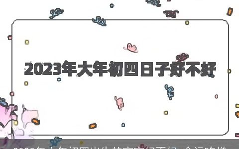 2023年大年初四出生的宝宝好不好 命运咋样