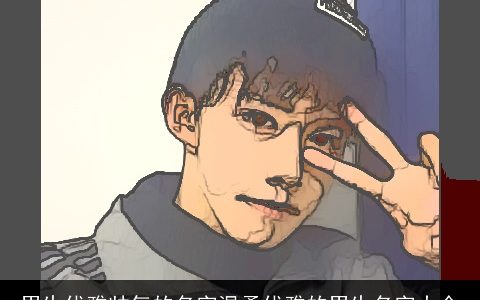 男生优雅帅气的名字温柔优雅的男生名字大全