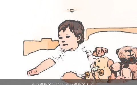 小女孩取名字2023 小女孩取名大全字大全注意事项 好听吉祥的女孩名字最新