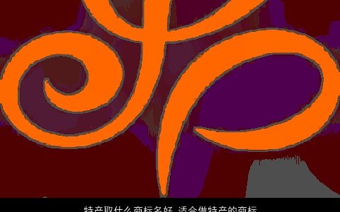 特产取什么商标名好 适合做特产的商标名称大全 好听稀少的商标商标名字大全