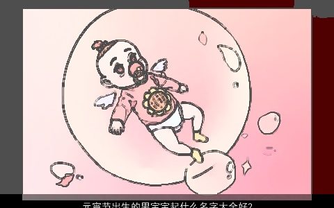 元宵节出生的男宝宝起什么名字大全好2023帅气有涵养的男宝宝名字大全最新