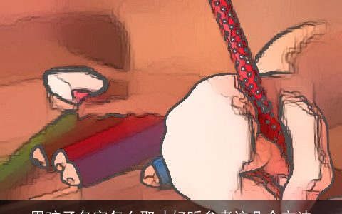 男孩子名字怎么取才好听参考这几个方法