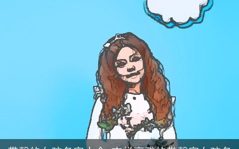 带馨的女孩名字大全 吉祥高雅的带馨字女孩名