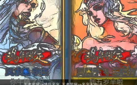 王者荣耀cp情侣名字 王者荣耀cp名字大全 2023稀少新颖的王者荣耀情侣王者荣耀名字大全推荐