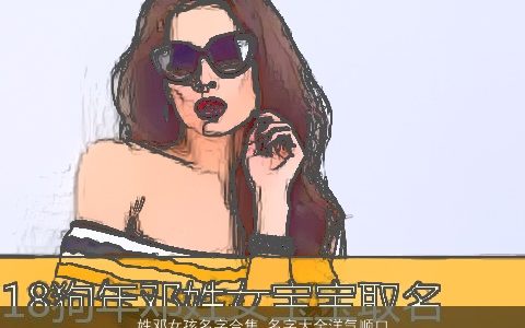 姓邓女孩名字合集 名字大全洋气顺口的2023 洋气顺口的邓姓女孩名最新