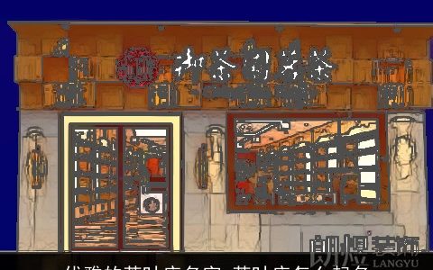 优雅的茶叶店名字 茶叶店怎么起名