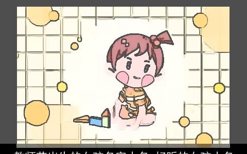 教师节出生的女孩名字小名 好听的女孩小名