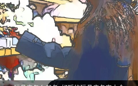 玩具店怎么起名 好听的玩具店名字大全