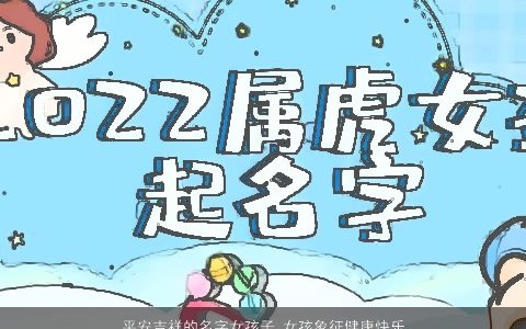平安吉祥的名字女孩子 女孩象征健康快乐的字 寓意健康平安的女孩名字 2023