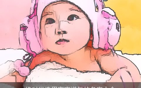 绝对优选男宝宝洋气的名字大全