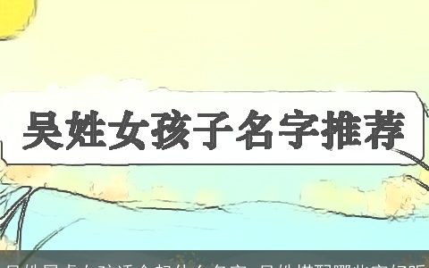 吴姓属虎女孩适合起什么名字 吴姓搭配哪些字好听
